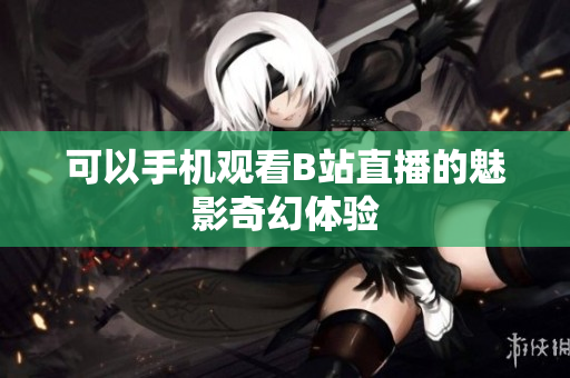 可以手机观看B站直播的魅影奇幻体验