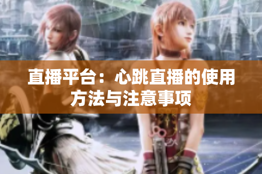 直播平台：心跳直播的使用方法与注意事项