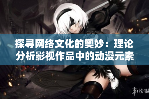 探寻网络文化的奥妙：理论分析影视作品中的动漫元素