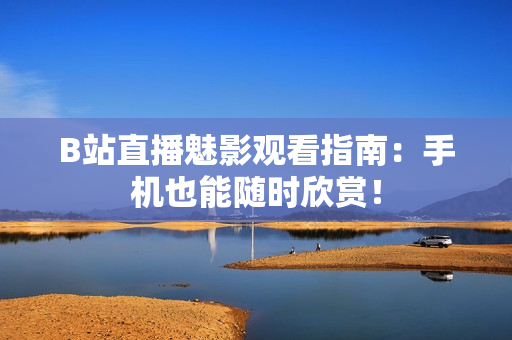B站直播魅影观看指南：手机也能随时欣赏！