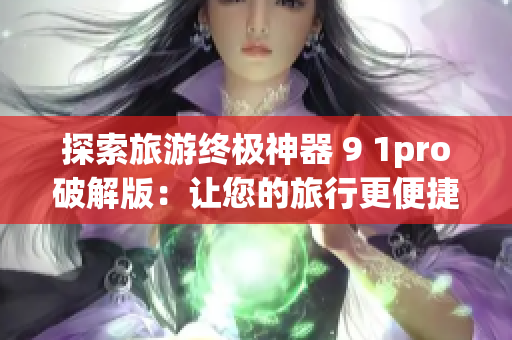 探索旅游终极神器 9 1pro破解版：让您的旅行更便捷
