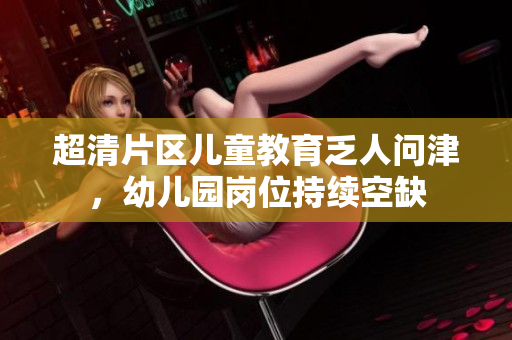 超清片区儿童教育乏人问津，幼儿园岗位持续空缺