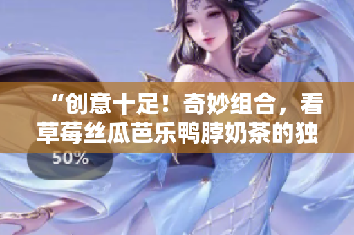 “创意十足！奇妙组合，看草莓丝瓜芭乐鸭脖奶茶的独特装饰元素”