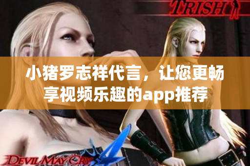 小猪罗志祥代言，让您更畅享视频乐趣的app推荐