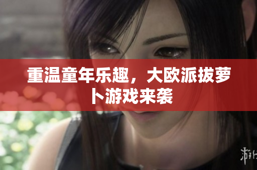 重温童年乐趣，大欧派拔萝卜游戏来袭