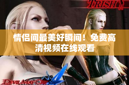 情侣间最美好瞬间！免费高清视频在线观看