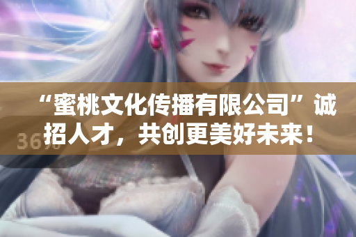 “蜜桃文化传播有限公司”诚招人才，共创更美好未来！