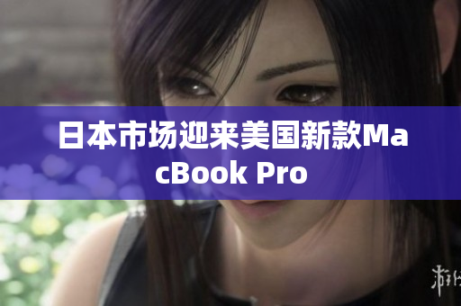 日本市场迎来美国新款MacBook Pro