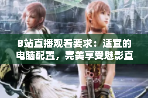 B站直播观看要求：适宜的电脑配置，完美享受魅影直播！