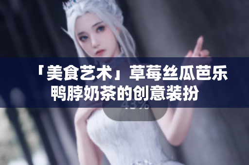 「美食艺术」草莓丝瓜芭乐鸭脖奶茶的创意装扮