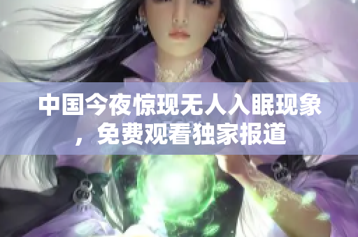 中国今夜惊现无人入眠现象，免费观看独家报道