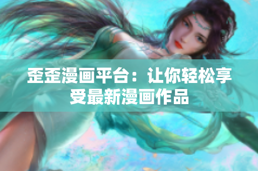 歪歪漫画平台：让你轻松享受最新漫画作品