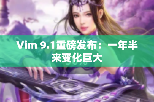 Vim 9.1重磅发布：一年半来变化巨大