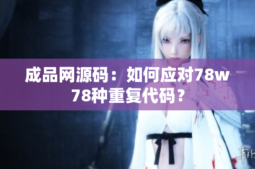 成品网源码：如何应对78w78种重复代码？
