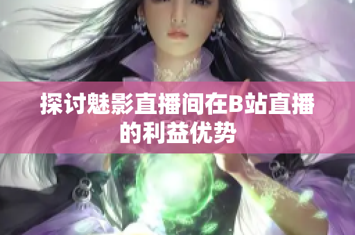 探讨魅影直播间在B站直播的利益优势
