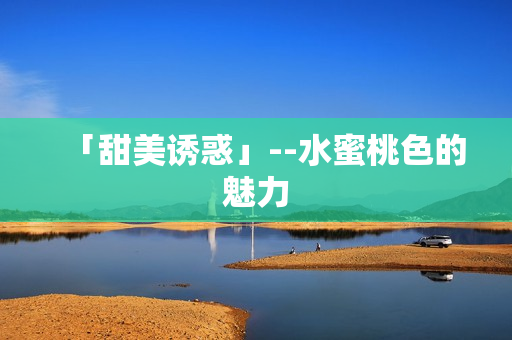 「甜美诱惑」--水蜜桃色的魅力