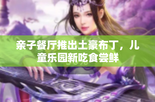 亲子餐厅推出土豪布丁，儿童乐园新吃食尝鲜