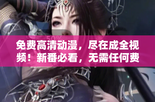 免费高清动漫，尽在成全视频！新番必看，无需任何费用！