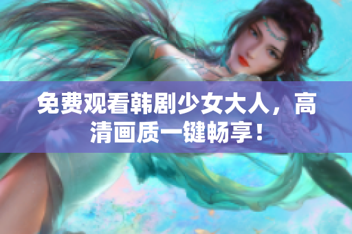免费观看韩剧少女大人，高清画质一键畅享！