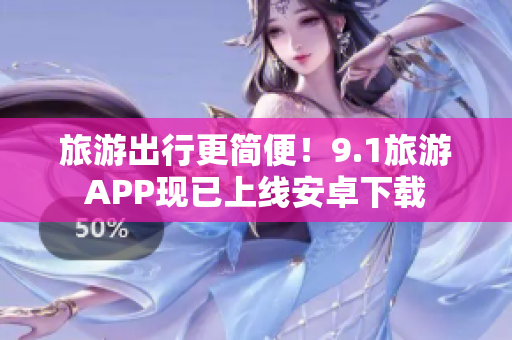 旅游出行更简便！9.1旅游APP现已上线安卓下载