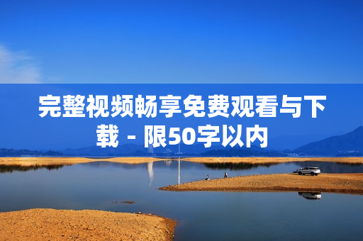 完整视频畅享免费观看与下载 - 限50字以内