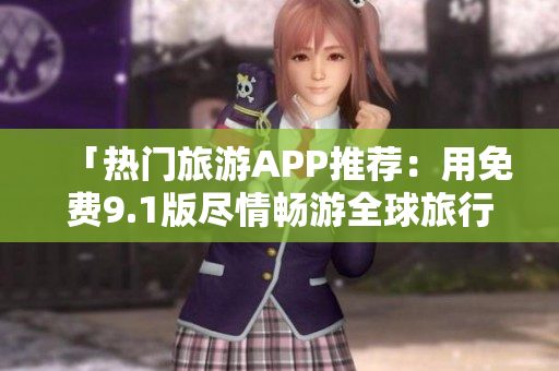 「热门旅游APP推荐：用免费9.1版尽情畅游全球旅行景点！」