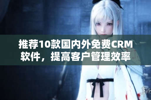 推荐10款国内外免费CRM软件，提高客户管理效率