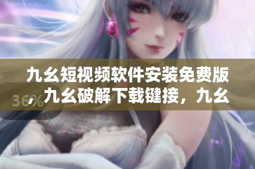九幺短视频软件安装免费版，九幺破解下载键接，九幺软件下载安装，九幺下载，九幺免费版下载安装----KOsRKF7od5HK