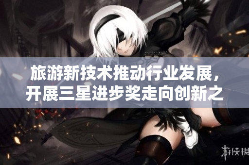 旅游新技术推动行业发展，开展三星进步奖走向创新之旅