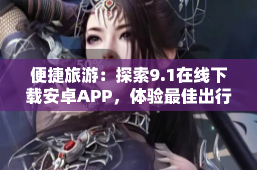 便捷旅游：探索9.1在线下载安卓APP，体验最佳出行方案