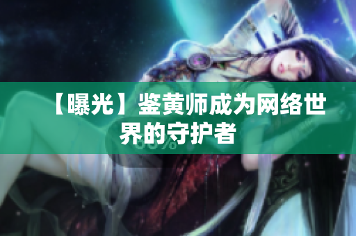 【曝光】鉴黄师成为网络世界的守护者