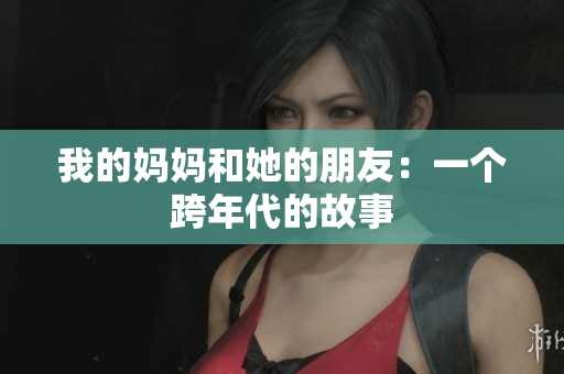 我的妈妈和她的朋友：一个跨年代的故事
