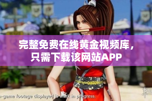 完整免费在线黄金视频库，只需下载该网站APP