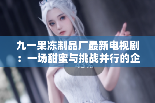 九一果冻制品厂最新电视剧：一场甜蜜与挑战并行的企业征程