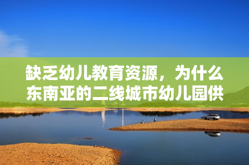 缺乏幼儿教育资源，为什么东南亚的二线城市幼儿园供不应求？