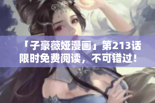 「子豪薇娅漫画」第213话限时免费阅读，不可错过！
