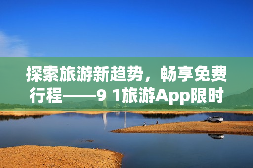 探索旅游新趋势，畅享免费行程——9 1旅游App限时免费下载