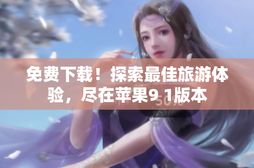 免费下载！探索最佳旅游体验，尽在苹果9 1版本