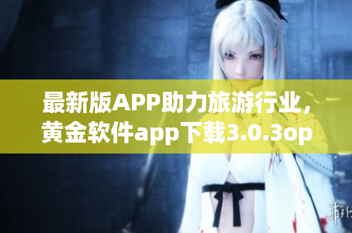 最新版APP助力旅游行业，黄金软件app下载3.0.3oppo正式上线！