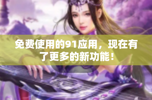 免费使用的91应用，现在有了更多的新功能！