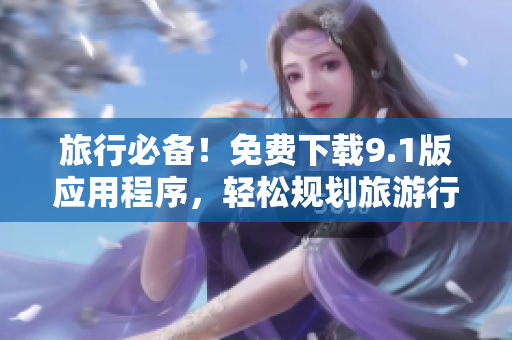 旅行必备！免费下载9.1版应用程序，轻松规划旅游行程！