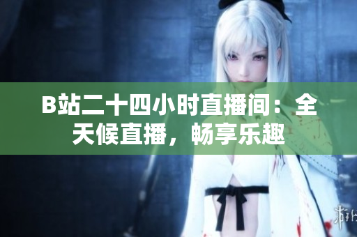 B站二十四小时直播间：全天候直播，畅享乐趣