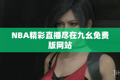 NBA精彩直播尽在九幺免费版网站