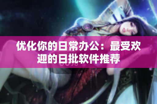 优化你的日常办公：最受欢迎的日批软件推荐