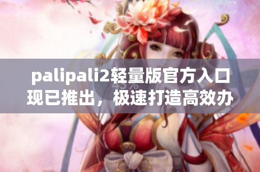 palipali2轻量版官方入口现已推出，极速打造高效办公！