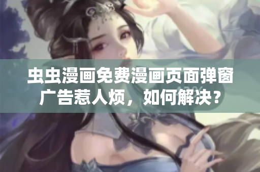 虫虫漫画免费漫画页面弹窗广告惹人烦，如何解决？