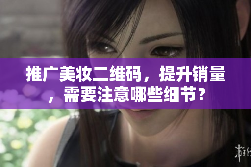 推广美妆二维码，提升销量，需要注意哪些细节？