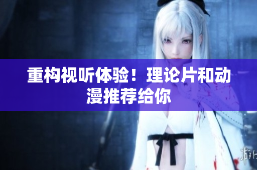 重构视听体验！理论片和动漫推荐给你