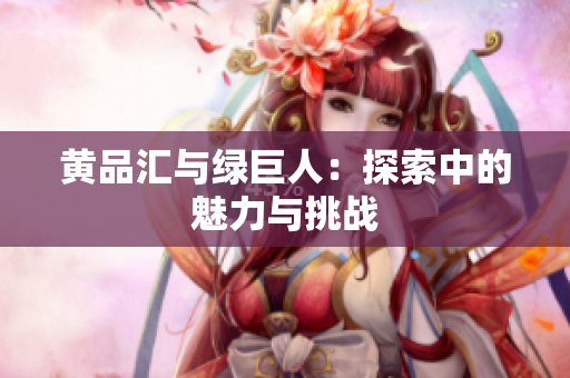 黄品汇与绿巨人：探索中的魅力与挑战