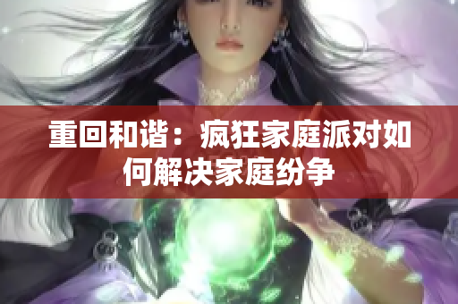 重回和谐：疯狂家庭派对如何解决家庭纷争
